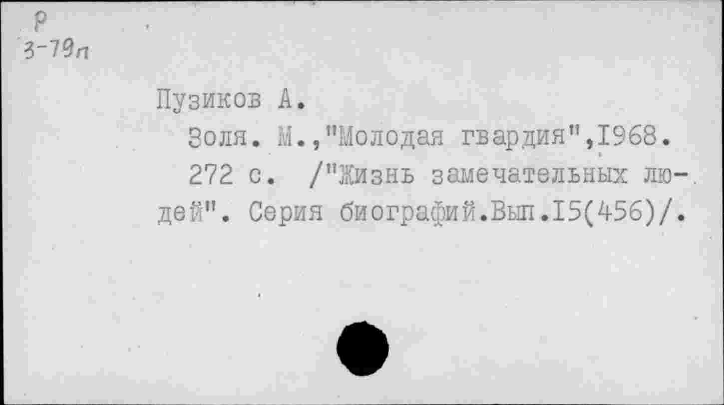 ﻿р 3-79л
Пузиков А.
Золя. М.,"Молодая гвардия",1968.
272 с. /"Жизнь замечательных лю~. дей". Серия биографий.Выл.15(456)/.